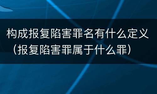 构成报复陷害罪名有什么定义（报复陷害罪属于什么罪）