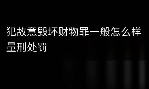 犯故意毁坏财物罪一般怎么样量刑处罚