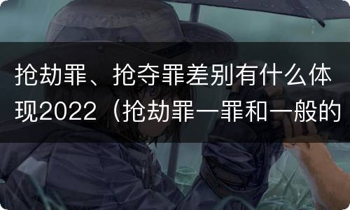 抢劫罪、抢夺罪差别有什么体现2022（抢劫罪一罪和一般的抢劫罪）