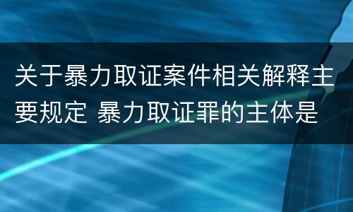 关于暴力取证案件相关解释主要规定 暴力取证罪的主体是