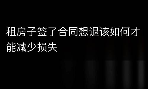 租房子签了合同想退该如何才能减少损失