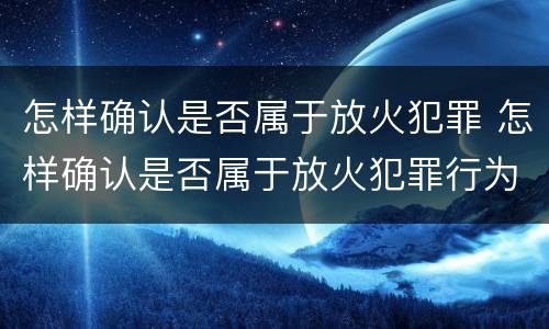 怎样确认是否属于放火犯罪 怎样确认是否属于放火犯罪行为
