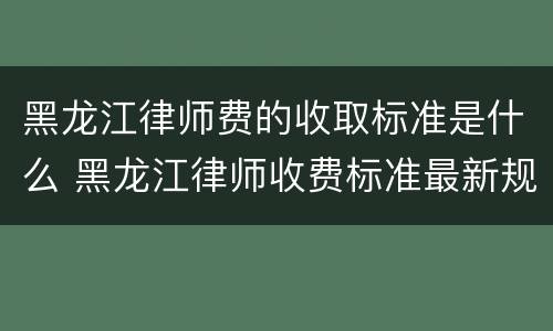 黑龙江律师费的收取标准是什么 黑龙江律师收费标准最新规定出台