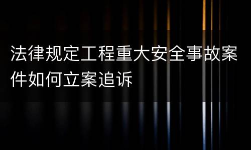 法律规定工程重大安全事故案件如何立案追诉