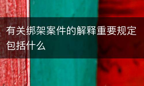 有关绑架案件的解释重要规定包括什么