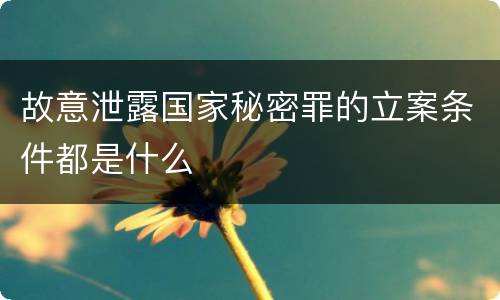 故意泄露国家秘密罪的立案条件都是什么