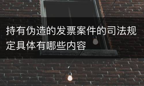 持有伪造的发票案件的司法规定具体有哪些内容