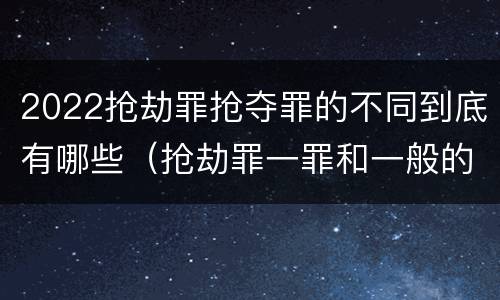 2022抢劫罪抢夺罪的不同到底有哪些（抢劫罪一罪和一般的抢劫罪）