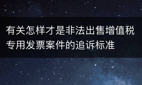 有关怎样才是非法出售增值税专用发票案件的追诉标准