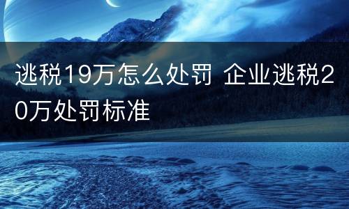 逃税19万怎么处罚 企业逃税20万处罚标准