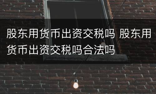 股东用货币出资交税吗 股东用货币出资交税吗合法吗
