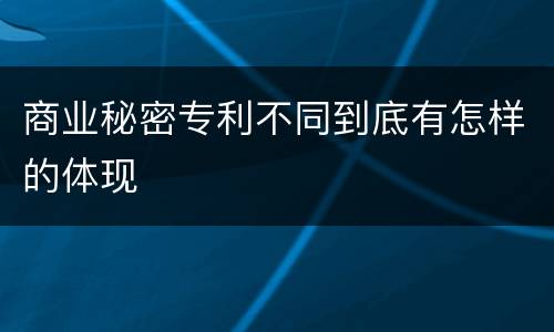 商业秘密专利不同到底有怎样的体现