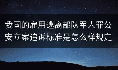 我国的雇用逃离部队军人罪公安立案追诉标准是怎么样规定