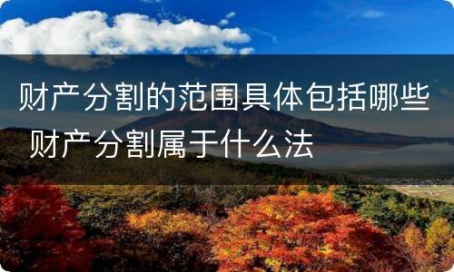 财产分割的范围具体包括哪些 财产分割属于什么法