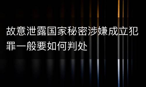 故意泄露国家秘密涉嫌成立犯罪一般要如何判处