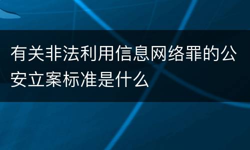 有关非法利用信息网络罪的公安立案标准是什么