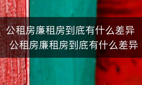 公租房廉租房到底有什么差异 公租房廉租房到底有什么差异吗