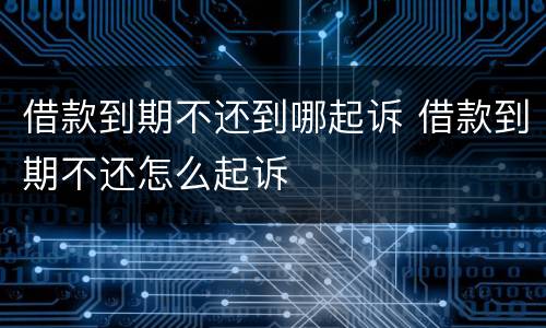 借款到期不还到哪起诉 借款到期不还怎么起诉