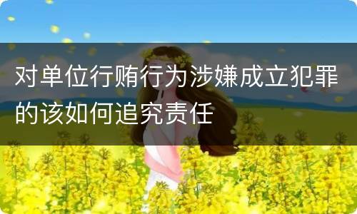 对单位行贿行为涉嫌成立犯罪的该如何追究责任