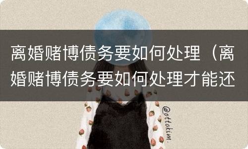 离婚赌博债务要如何处理（离婚赌博债务要如何处理才能还）