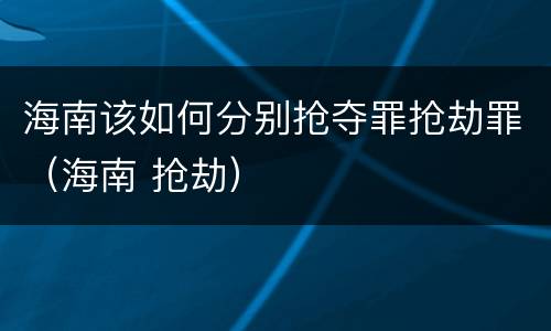 海南该如何分别抢夺罪抢劫罪（海南 抢劫）