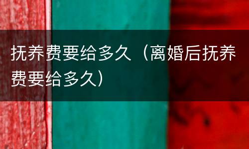 抚养费要给多久（离婚后抚养费要给多久）