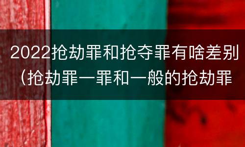2022抢劫罪和抢夺罪有啥差别（抢劫罪一罪和一般的抢劫罪）