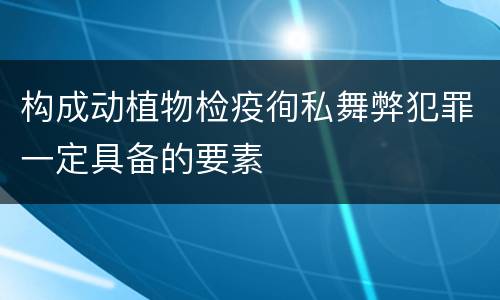 构成动植物检疫徇私舞弊犯罪一定具备的要素