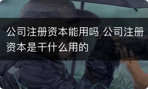 公司注册资本能用吗 公司注册资本是干什么用的