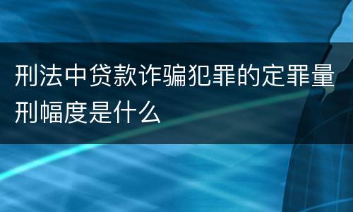 刑法中贷款诈骗犯罪的定罪量刑幅度是什么