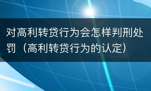 对高利转贷行为会怎样判刑处罚（高利转贷行为的认定）