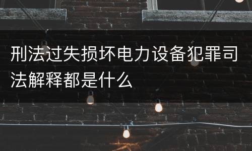 刑法过失损坏电力设备犯罪司法解释都是什么