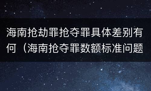 海南抢劫罪抢夺罪具体差别有何（海南抢夺罪数额标准问题的规定）