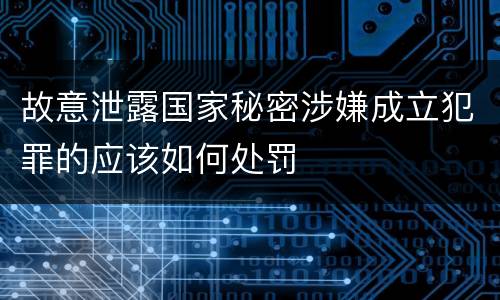 故意泄露国家秘密涉嫌成立犯罪的应该如何处罚