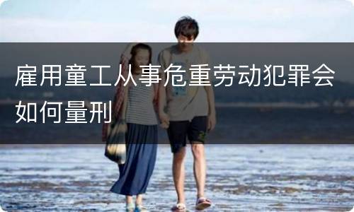 雇用童工从事危重劳动犯罪会如何量刑