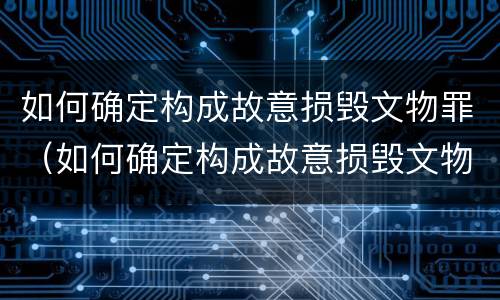 如何确定构成故意损毁文物罪（如何确定构成故意损毁文物罪的条件）
