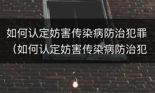 如何认定妨害传染病防治犯罪（如何认定妨害传染病防治犯罪罪名）