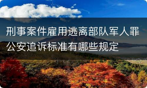 刑事案件雇用逃离部队军人罪公安追诉标准有哪些规定