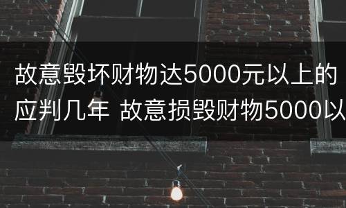 故意毁坏财物达5000元以上的应判几年 故意损毁财物5000以上