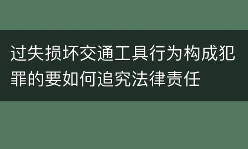 过失损坏交通工具行为构成犯罪的要如何追究法律责任