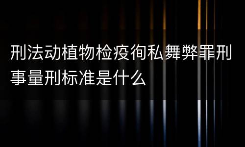 刑法动植物检疫徇私舞弊罪刑事量刑标准是什么