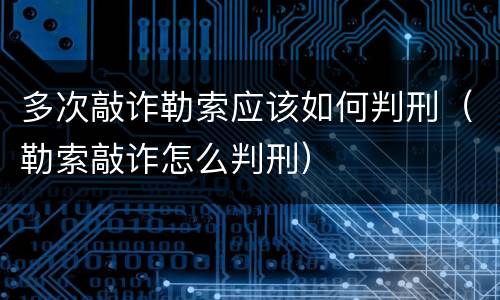 多次敲诈勒索应该如何判刑（勒索敲诈怎么判刑）