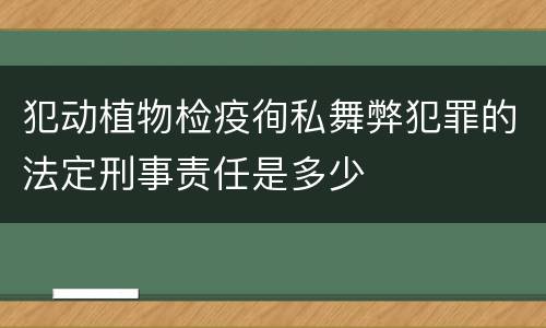 犯动植物检疫徇私舞弊犯罪的法定刑事责任是多少