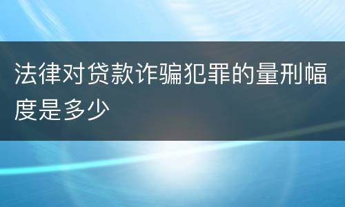 法律对贷款诈骗犯罪的量刑幅度是多少