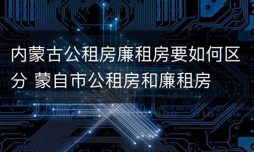 内蒙古公租房廉租房要如何区分 蒙自市公租房和廉租房