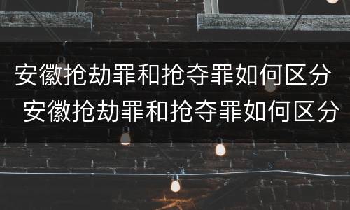 安徽抢劫罪和抢夺罪如何区分 安徽抢劫罪和抢夺罪如何区分判刑