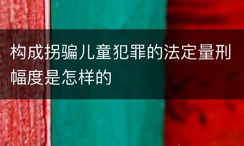 构成拐骗儿童犯罪的法定量刑幅度是怎样的