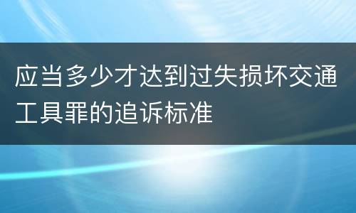 应当多少才达到过失损坏交通工具罪的追诉标准