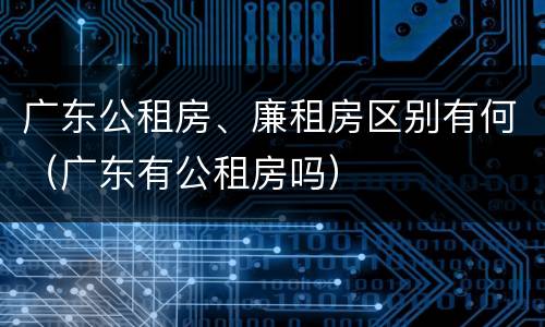 广东公租房、廉租房区别有何（广东有公租房吗）