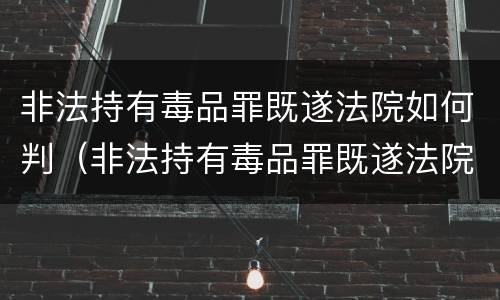 非法持有毒品罪既遂法院如何判（非法持有毒品罪既遂法院如何判刑）